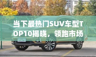 當(dāng)下最熱門SUV車型TOP10揭曉，領(lǐng)跑市場(chǎng)，這些車型最受矚目