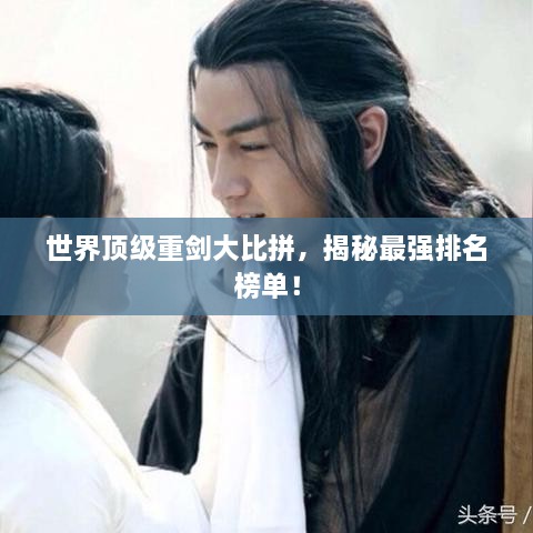 世界頂級(jí)重劍大比拼，揭秘最強(qiáng)排名榜單！