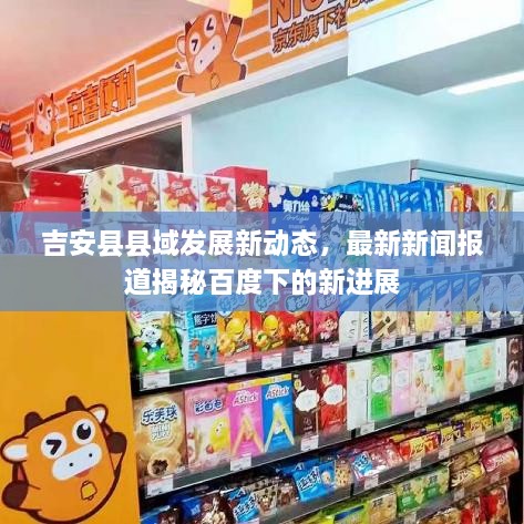 吉安縣縣域發(fā)展新動態(tài)，最新新聞報道揭秘百度下的新進展