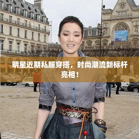 明星近期私服穿搭，時尚潮流新標(biāo)桿亮相！