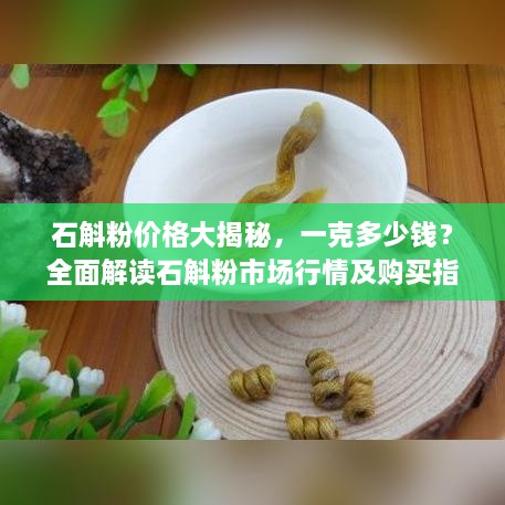 石斛粉價格大揭秘，一克多少錢？全面解讀石斛粉市場行情及購買指南